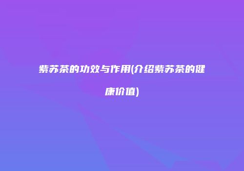 紫苏茶的功效与作用(介绍紫苏茶的健康价值)