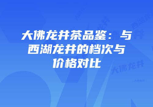 大佛龙井茶品鉴：与西湖龙井的档次与价格对比