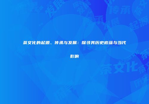 茶文化的起源、传承与发展：探寻其历史底蕴与当代影响