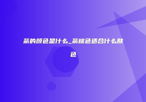茶的颜色是什么_茶棕色适合什么肤色