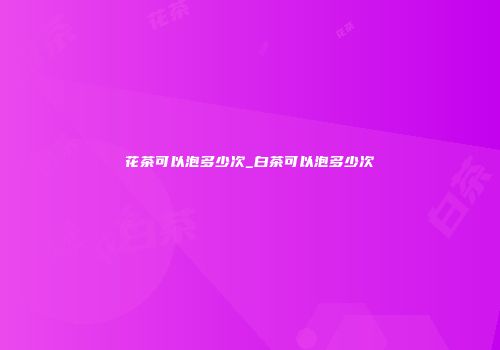 花茶可以泡多少次_白茶可以泡多少次