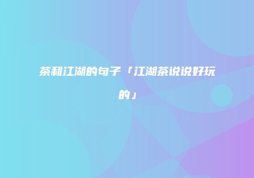 茶和江湖的句子「江湖茶说说好玩的」