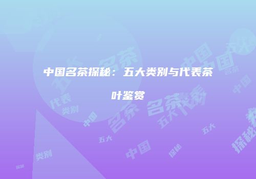 中国名茶探秘：五大类别与代表茶叶鉴赏