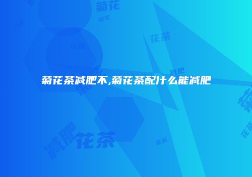 菊花茶减肥不,菊花茶配什么能减肥