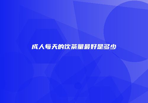 成人每天的饮茶量最好是多少