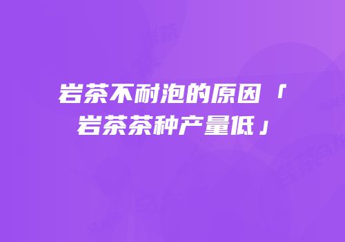 岩茶不耐泡的原因「岩茶茶种产量低」