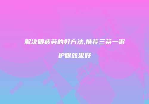 解决眼疲劳的好方法,推荐三茶一粥护眼效果好