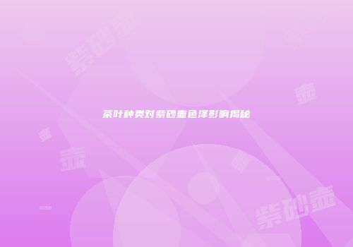 茶叶种类对紫砂壶色泽影响揭秘