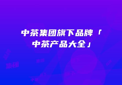 中茶集团旗下品牌「中茶产品大全」
