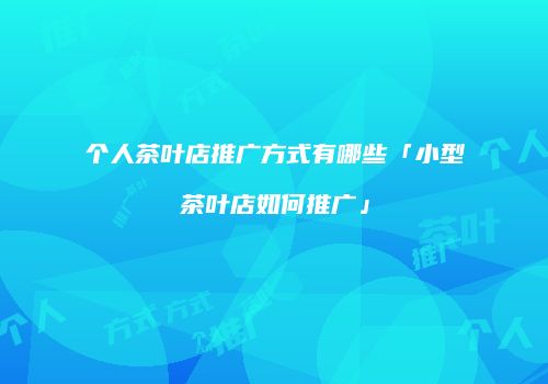 个人茶叶店推广方式有哪些「小型茶叶店如何推广」