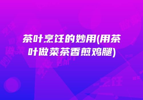 茶叶烹饪的妙用(用茶叶做菜茶香煎鸡腿)