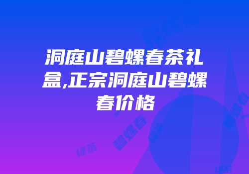 洞庭山碧螺春茶礼盒,正宗洞庭山碧螺春价格