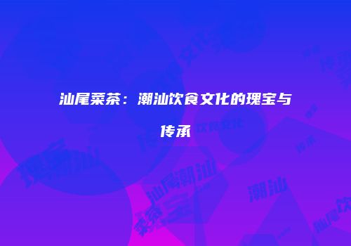 汕尾菜茶：潮汕饮食文化的瑰宝与传承