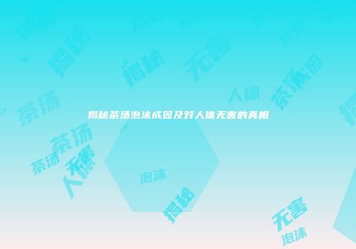 揭秘茶汤泡沫成因及对人体无害的真相