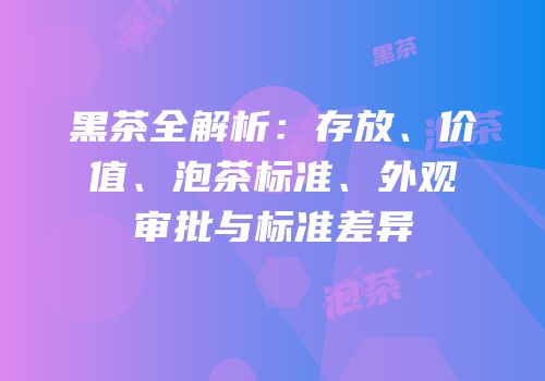 黑茶全解析：存放、价值、泡茶标准、外观审批与标准差异