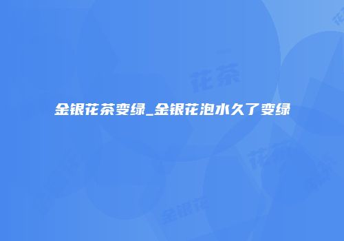 金银花茶变绿_金银花泡水久了变绿