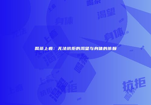 喝茶上瘾：无法抗拒的渴望与身体的依赖