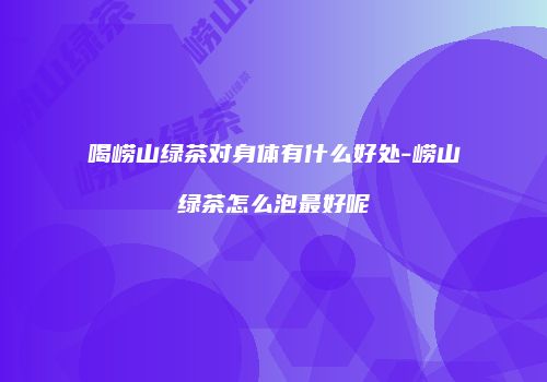 喝崂山绿茶对身体有什么好处-崂山绿茶怎么泡最好呢