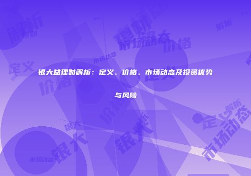 银大益理财解析：定义、价格、市场动态及投资优势与风险