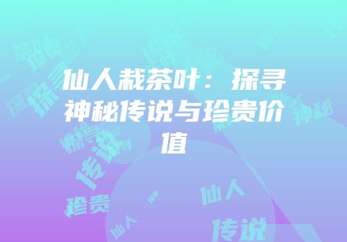 仙人栽茶叶：探寻神秘传说与珍贵价值
