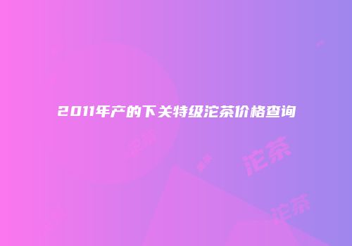 2011年产的下关特级沱茶价格查询