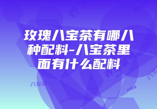 玫瑰八宝茶有哪八种配料-八宝茶里面有什么配料