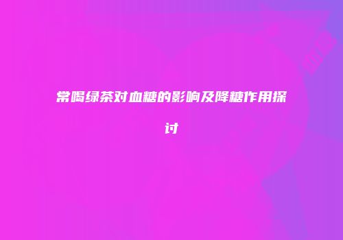 常喝绿茶对血糖的影响及降糖作用探讨