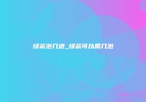 绿茶泡几道_绿茶可以喝几泡