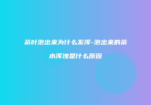 茶叶泡出来为什么发浑-泡出来的茶水浑浊是什么原因