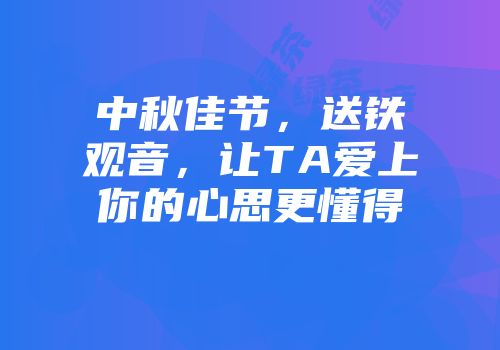 中秋佳节，送铁观音，让TA爱上你的心思更懂得