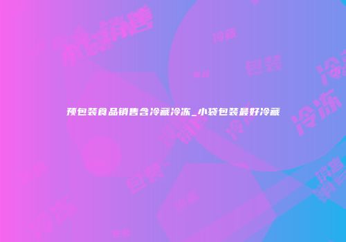 预包装食品销售含冷藏冷冻_小袋包装最好冷藏