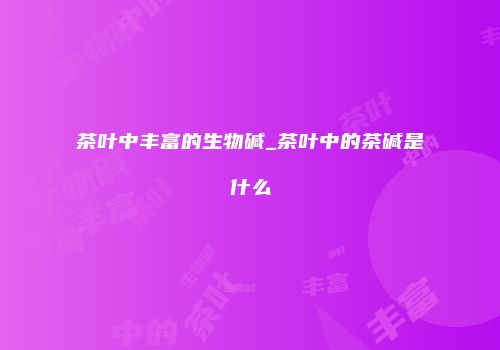 茶叶中丰富的生物碱_茶叶中的茶碱是什么