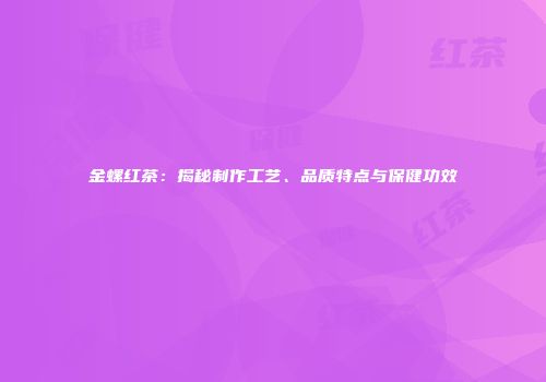 金螺红茶：揭秘制作工艺、品质特点与保健功效