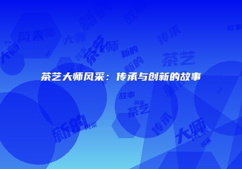茶艺大师风采：传承与创新的故事