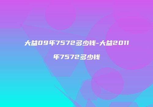 大益09年7572多少钱-大益2011年7572多少钱