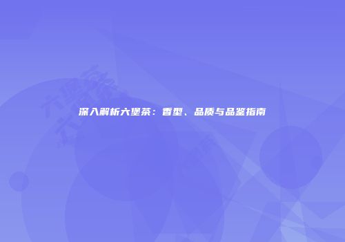 深入解析六堡茶：香型、品质与品鉴指南