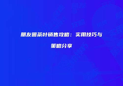 朋友圈茶叶销售攻略：实用技巧与策略分享