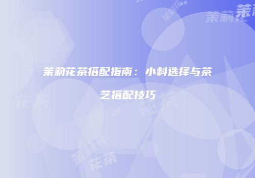 茉莉花茶搭配指南：小料选择与茶艺搭配技巧