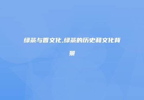 绿茶与香文化,绿茶的历史和文化背景