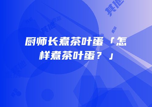 厨师长煮茶叶蛋「怎样煮茶叶蛋？」