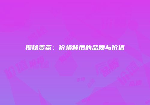 揭秘贵茶：价格背后的品质与价值