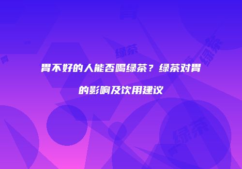 胃不好的人能否喝绿茶？绿茶对胃的影响及饮用建议