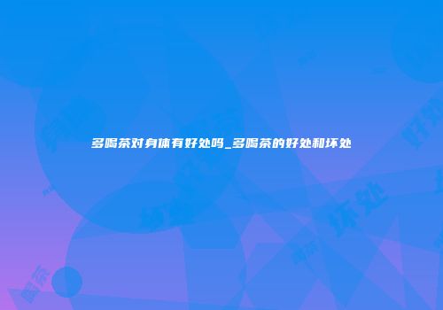 多喝茶对身体有好处吗_多喝茶的好处和坏处