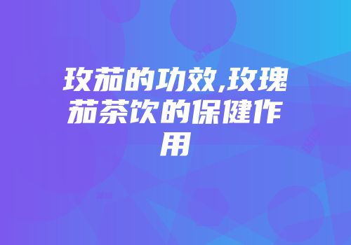 玫茄的功效,玫瑰茄茶饮的保健作用