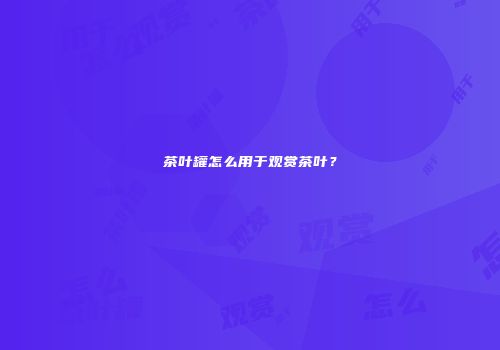 茶叶罐怎么用于观赏茶叶？