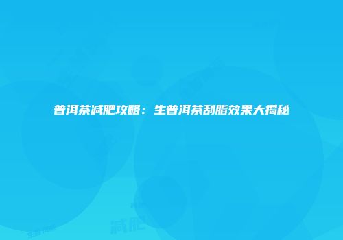 普洱茶减肥攻略：生普洱茶刮脂效果大揭秘