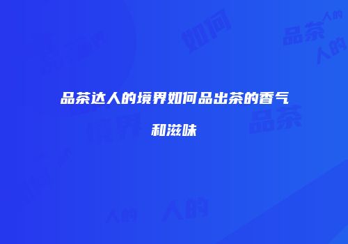 品茶达人的境界如何品出茶的香气和滋味