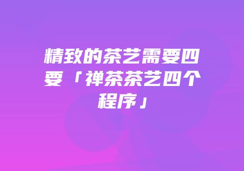 精致的茶艺需要四要「禅茶茶艺四个程序」