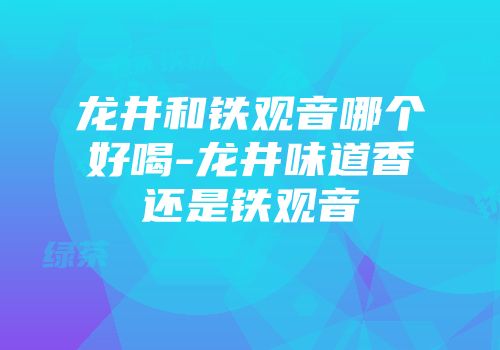 龙井和铁观音哪个好喝-龙井味道香还是铁观音