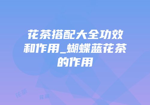 花茶搭配大全功效和作用_蝴蝶蓝花茶的作用